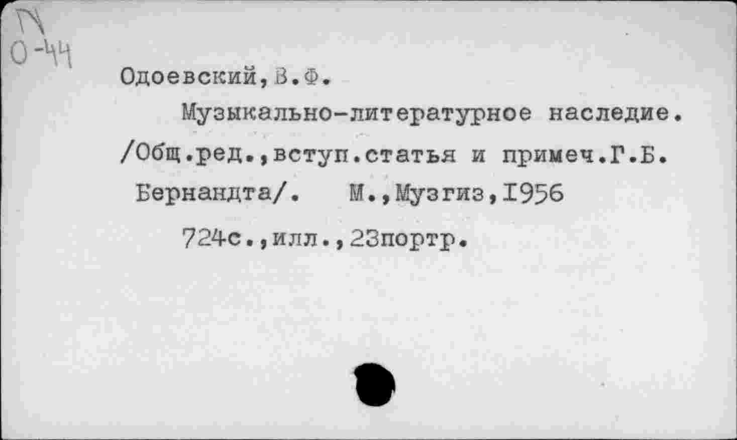 ﻿О'ЧЧ
Одоевский,В.Ф.
Музыкально-литературное наследие.
/Общ.ред.,вступ.статья и примеч.Г.Б.
Бернандта/.	М.,Музгиз,1956
724с.,илл.,23портр.